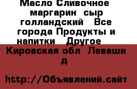 Масло Сливочное ,маргарин ,сыр голландский - Все города Продукты и напитки » Другое   . Кировская обл.,Леваши д.